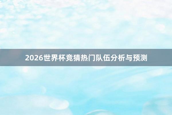 2026世界杯竞猜热门队伍分析与预测