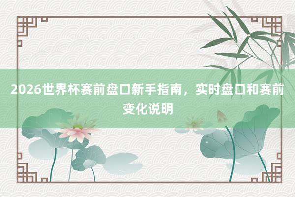 2026世界杯赛前盘口新手指南，实时盘口和赛前变化说明