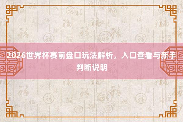 2026世界杯赛前盘口玩法解析，入口查看与新手判断说明