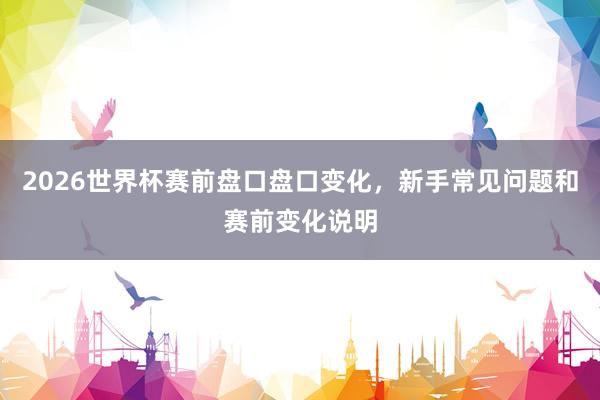 2026世界杯赛前盘口盘口变化，新手常见问题和赛前变化说明