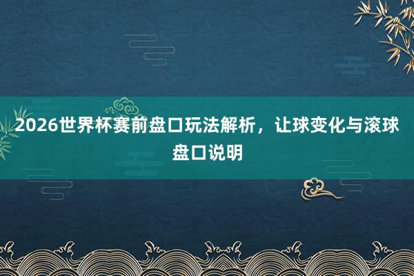 2026世界杯赛前盘口玩法解析，让球变化与滚球盘口说明