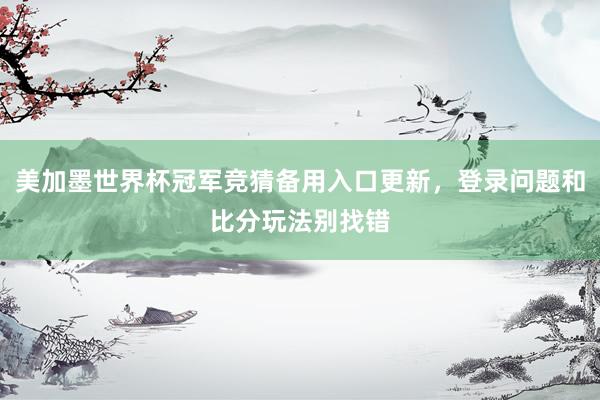 美加墨世界杯冠军竞猜备用入口更新，登录问题和比分玩法别找错