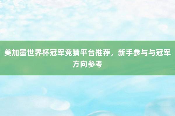 美加墨世界杯冠军竞猜平台推荐，新手参与与冠军方向参考