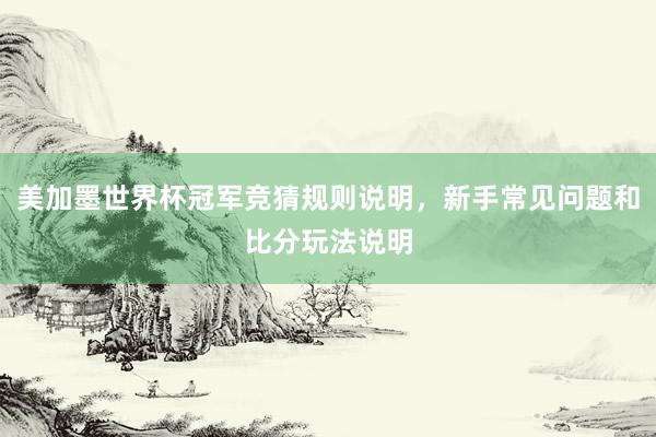 美加墨世界杯冠军竞猜规则说明，新手常见问题和比分玩法说明