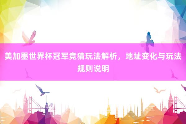 美加墨世界杯冠军竞猜玩法解析，地址变化与玩法规则说明