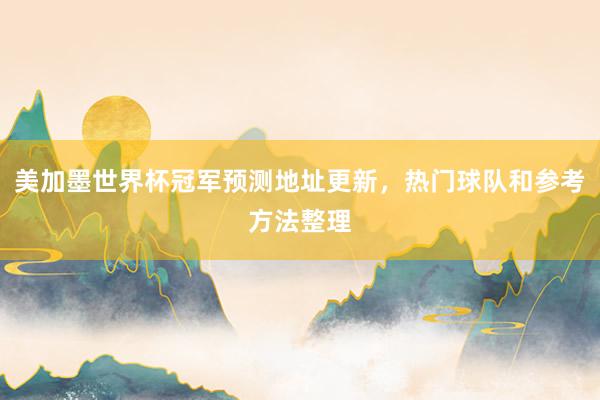 美加墨世界杯冠军预测地址更新，热门球队和参考方法整理