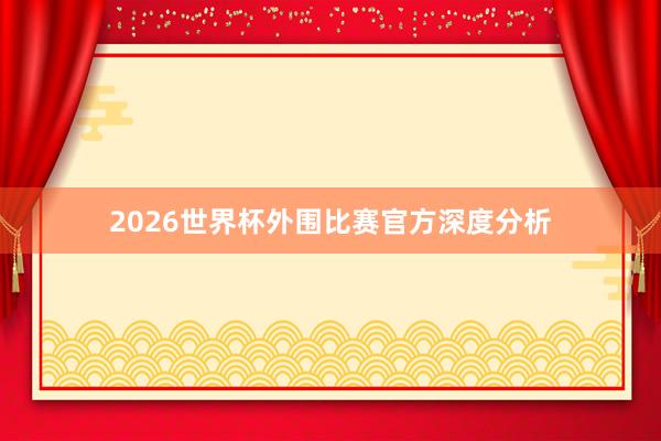 2026世界杯外围比赛官方深度分析