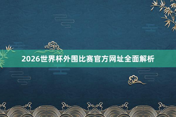 2026世界杯外围比赛官方网址全面解析