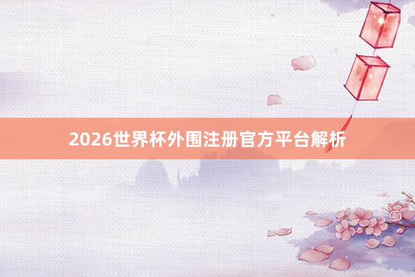 2026世界杯外围注册官方平台解析