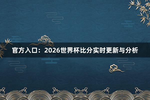 官方入口:2026世界杯比分实时更新与分析