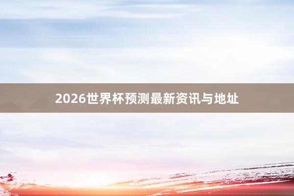 2026世界杯预测最新资讯与地址