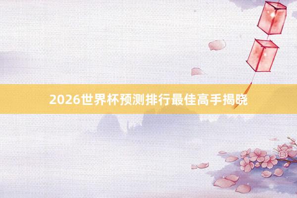 2026世界杯预测排行最佳高手揭晓