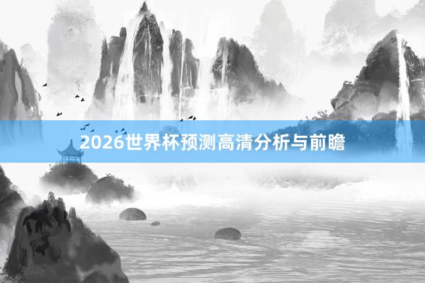 2026世界杯预测高清分析与前瞻