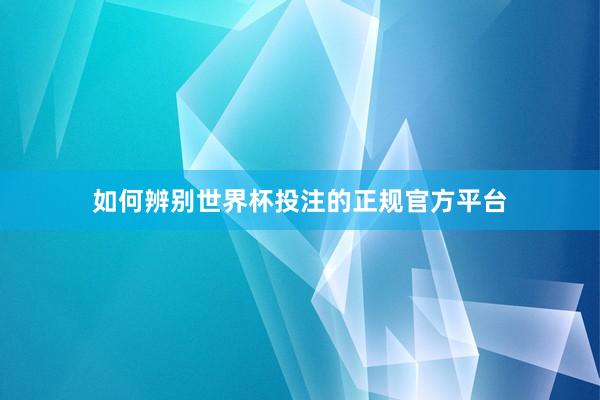 如何辨别世界杯投注的正规官方平台