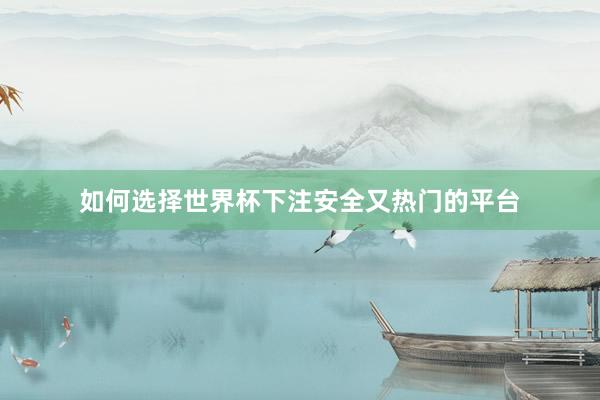 如何选择世界杯下注安全又热门的平台