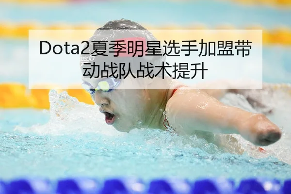 Dota2夏季明星选手加盟带动战队战术提升